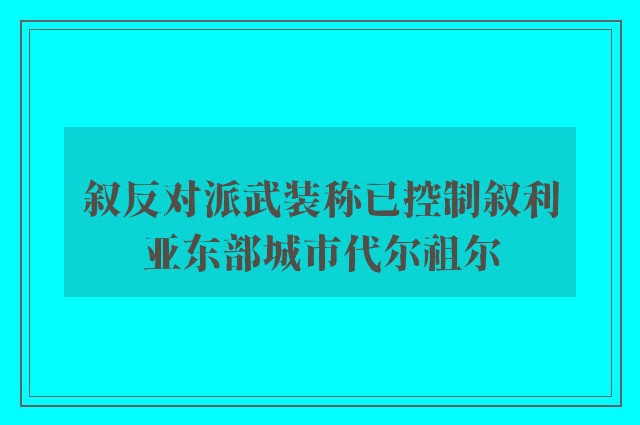 叙反对派武装称已控制叙利亚东部城市代尔祖尔