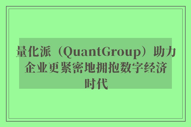 量化派（QuantGroup）助力企业更紧密地拥抱数字经济时代