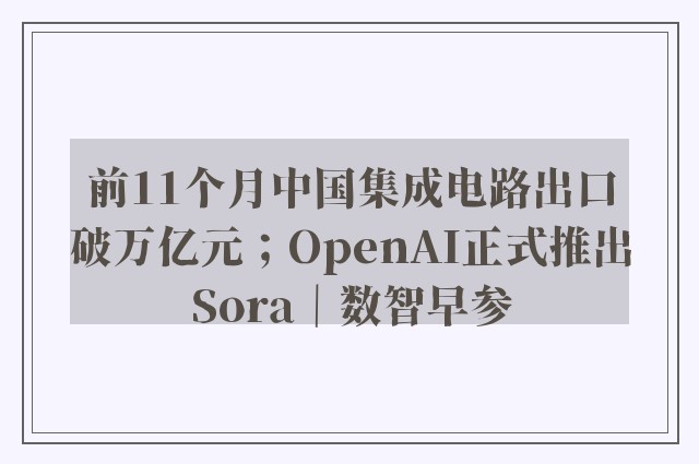 前11个月中国集成电路出口破万亿元；OpenAI正式推出Sora｜数智早参