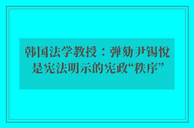 韩国法学教授：弹劾尹锡悦是宪法明示的宪政“秩序”