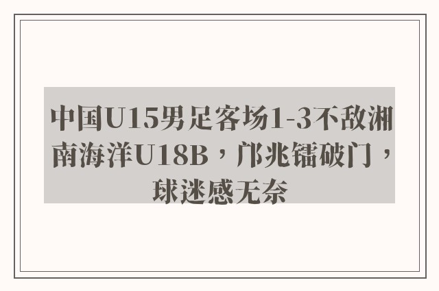 中国U15男足客场1-3不敌湘南海洋U18B，邝兆镭破门，球迷感无奈