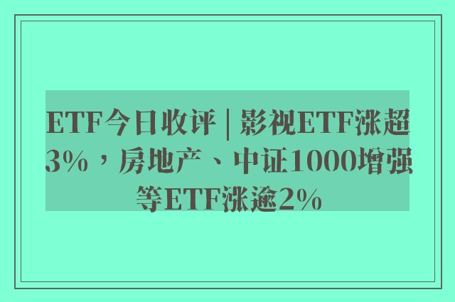 ETF今日收评 | 影视ETF涨超3%，房地产、中证1000增强等ETF涨逾2%