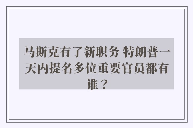 马斯克有了新职务 特朗普一天内提名多位重要官员都有谁？