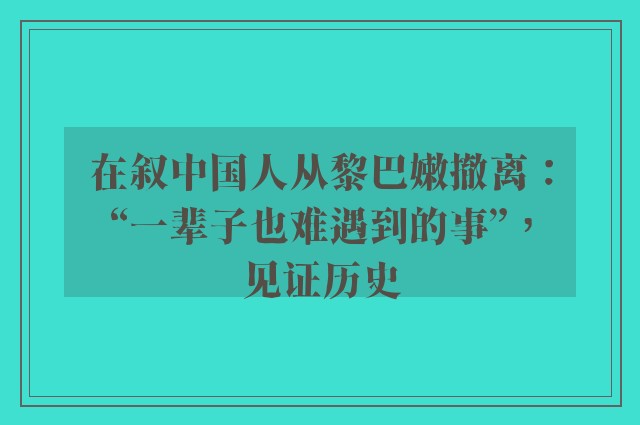 在叙中国人从黎巴嫩撤离：“一辈子也难遇到的事”，见证历史