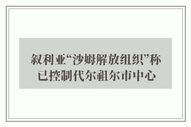 叙利亚“沙姆解放组织”称已控制代尔祖尔市中心