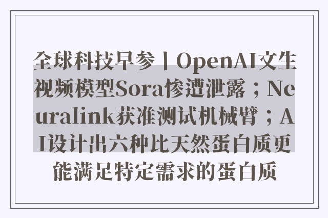 全球科技早参丨OpenAI文生视频模型Sora惨遭泄露；Neuralink获准测试机械臂；AI设计出六种比天然蛋白质更能满足特定需求的蛋白质