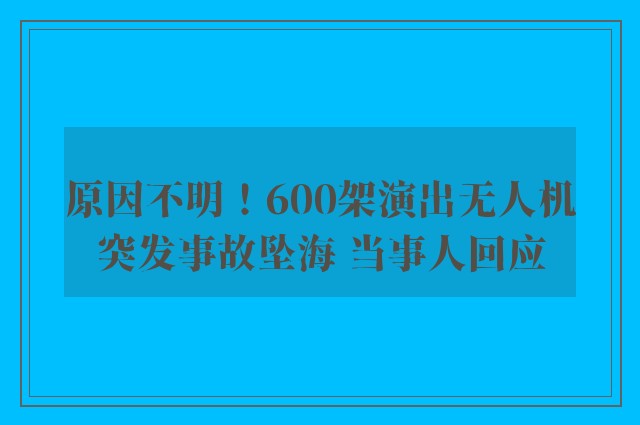 原因不明！600架演出无人机突发事故坠海 当事人回应