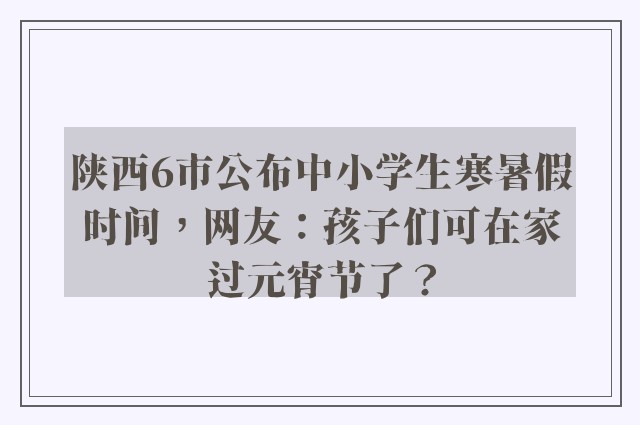 陕西6市公布中小学生寒暑假时间，网友：孩子们可在家过元宵节了？