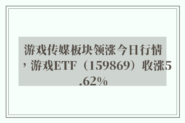 游戏传媒板块领涨今日行情，游戏ETF（159869）收涨5.62%