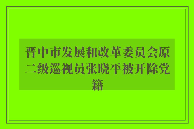 晋中市发展和改革委员会原二级巡视员张晓平被开除党籍