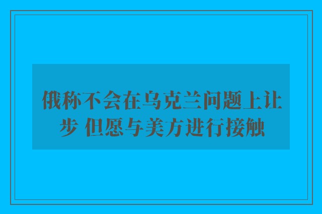 俄称不会在乌克兰问题上让步 但愿与美方进行接触