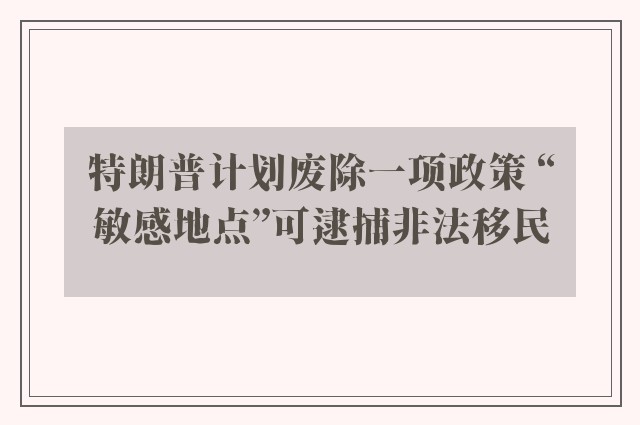 特朗普计划废除一项政策 “敏感地点”可逮捕非法移民