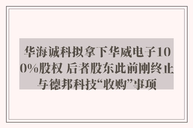 华海诚科拟拿下华威电子100%股权 后者股东此前刚终止与德邦科技“收购”事项