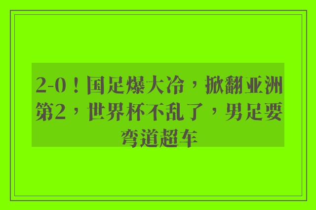 2-0！国足爆大冷，掀翻亚洲第2，世界杯不乱了，男足要弯道超车