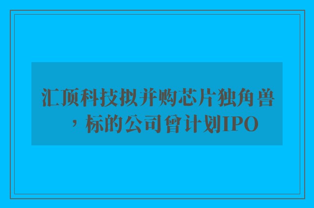 汇顶科技拟并购芯片独角兽，标的公司曾计划IPO