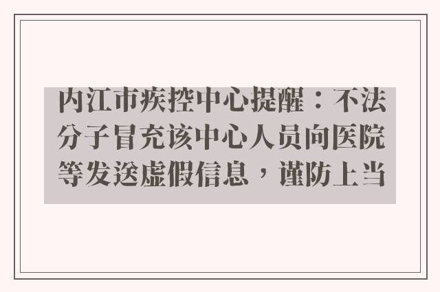 内江市疾控中心提醒：不法分子冒充该中心人员向医院等发送虚假信息，谨防上当