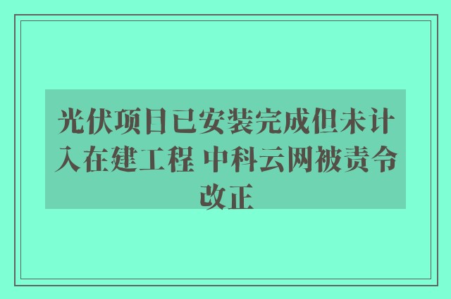 光伏项目已安装完成但未计入在建工程 中科云网被责令改正