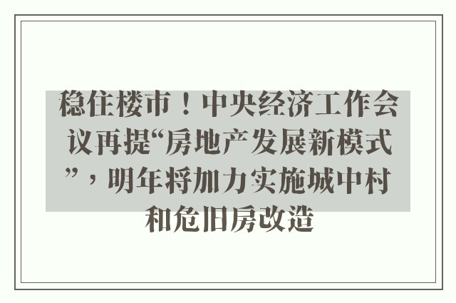 稳住楼市！中央经济工作会议再提“房地产发展新模式”，明年将加力实施城中村和危旧房改造