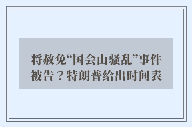 将赦免“国会山骚乱”事件被告？特朗普给出时间表