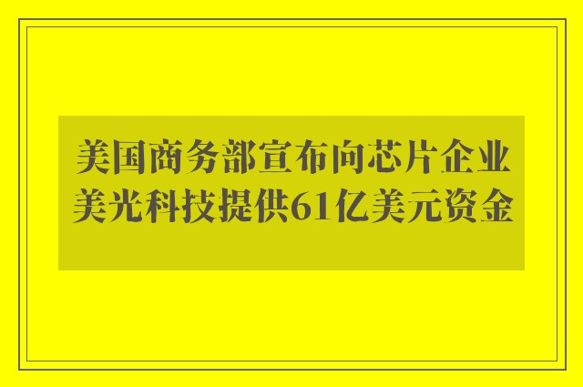 美国商务部宣布向芯片企业美光科技提供61亿美元资金