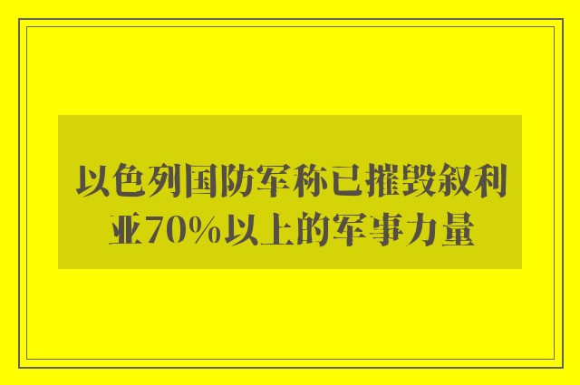 以色列国防军称已摧毁叙利亚70%以上的军事力量