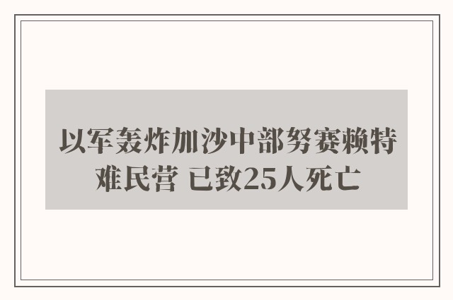 以军轰炸加沙中部努赛赖特难民营 已致25人死亡