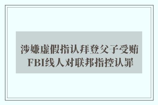 涉嫌虚假指认拜登父子受贿 FBI线人对联邦指控认罪