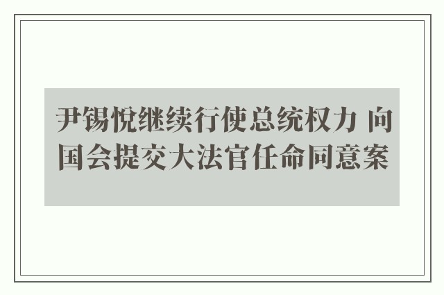 尹锡悦继续行使总统权力 向国会提交大法官任命同意案