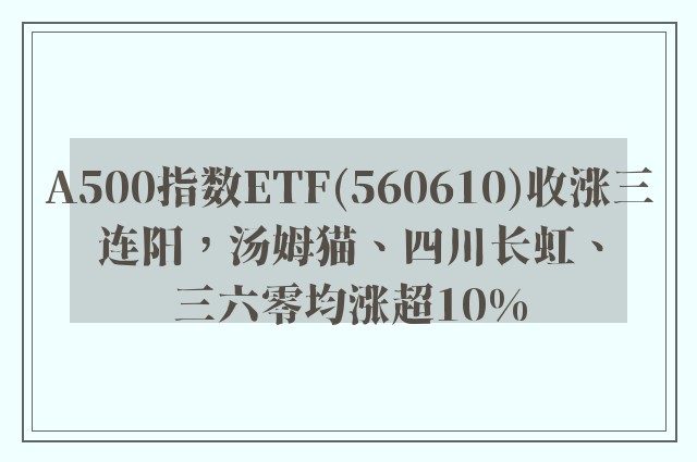 A500指数ETF(560610)收涨三连阳，汤姆猫、四川长虹、三六零均涨超10%