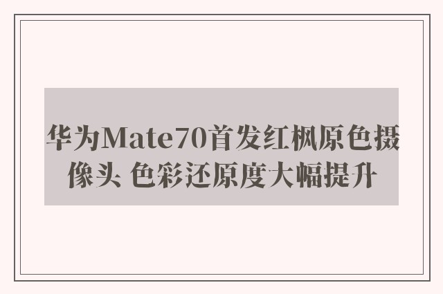 华为Mate70首发红枫原色摄像头 色彩还原度大幅提升