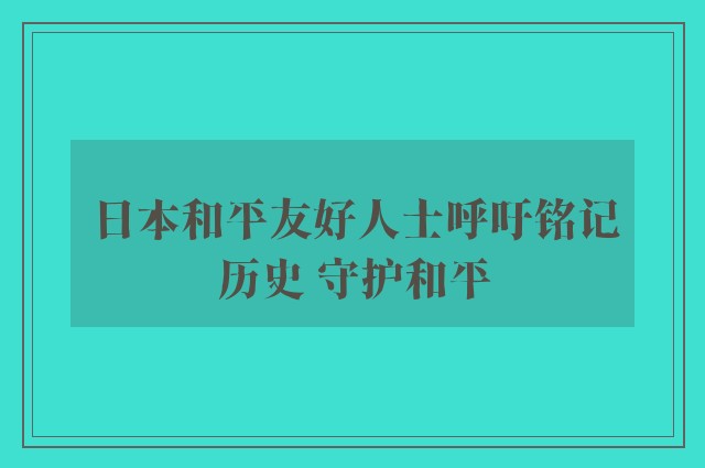 日本和平友好人士呼吁铭记历史 守护和平