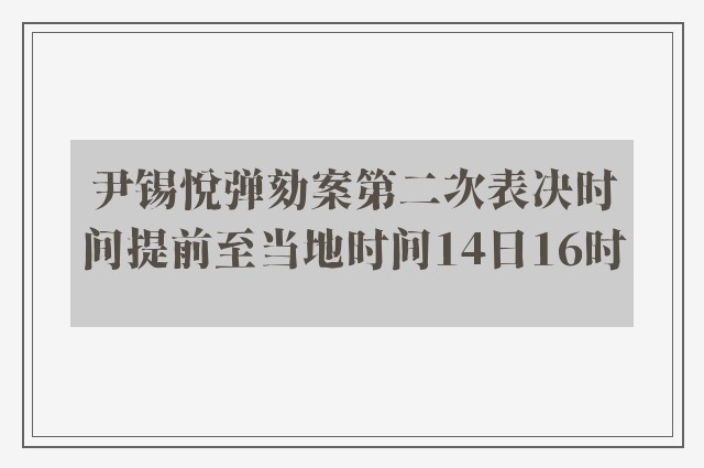 尹锡悦弹劾案第二次表决时间提前至当地时间14日16时