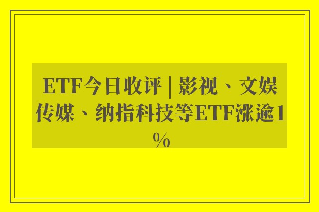 ETF今日收评 | 影视、文娱传媒、纳指科技等ETF涨逾1%