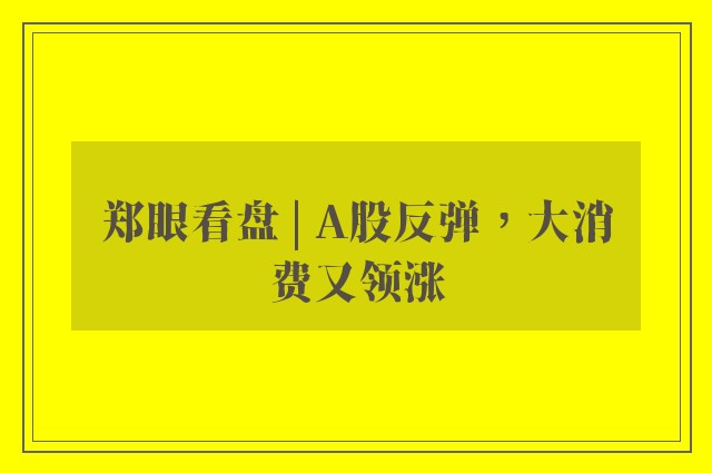 郑眼看盘 | A股反弹，大消费又领涨