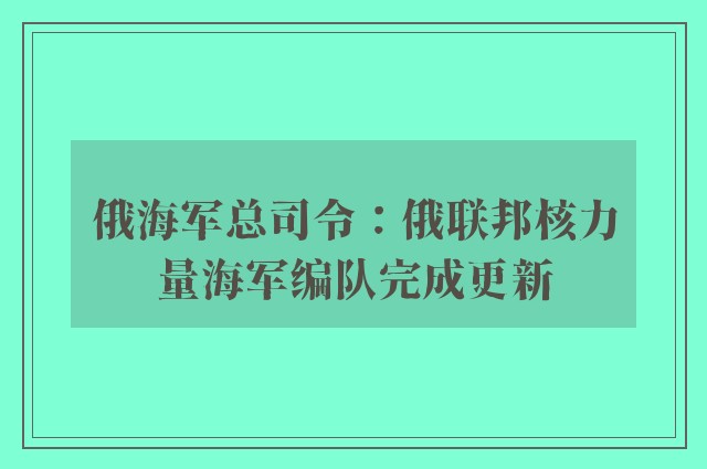 俄海军总司令：俄联邦核力量海军编队完成更新