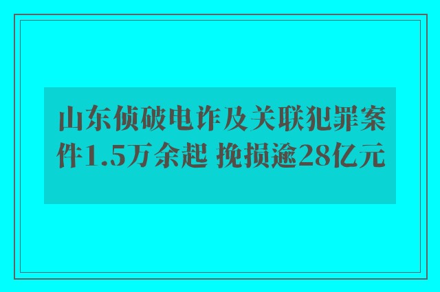 山东侦破电诈及关联犯罪案件1.5万余起 挽损逾28亿元