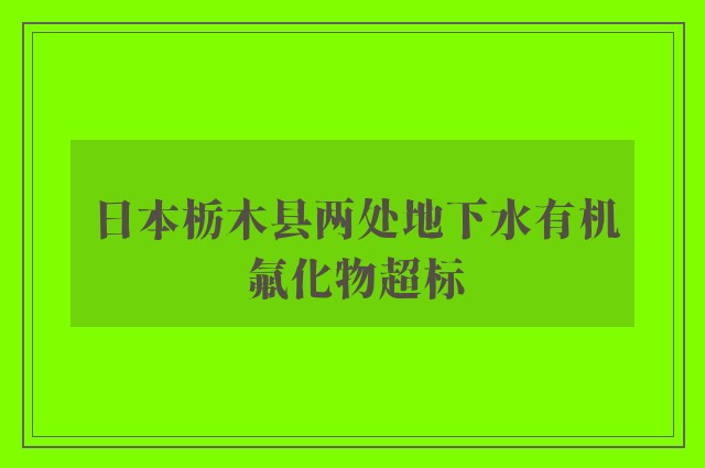 日本栃木县两处地下水有机氟化物超标