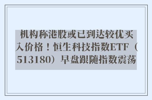 机构称港股或已到达较优买入价格！恒生科技指数ETF（513180）早盘跟随指数震荡