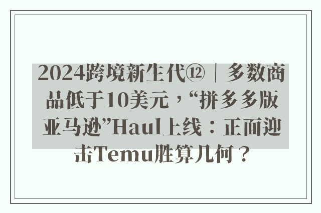 2024跨境新生代⑫｜多数商品低于10美元，“拼多多版亚马逊”Haul上线：正面迎击Temu胜算几何？