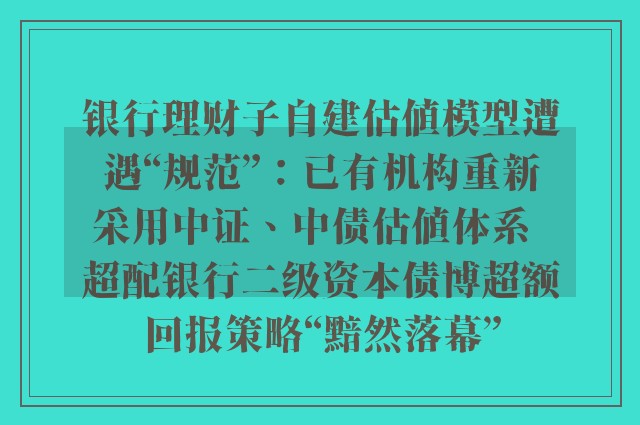 银行理财子自建估值模型遭遇“规范”：已有机构重新采用中证、中债估值体系  超配银行二级资本债博超额回报策略“黯然落幕”