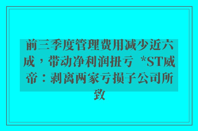 前三季度管理费用减少近六成，带动净利润扭亏  *ST威帝：剥离两家亏损子公司所致