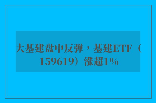 大基建盘中反弹，基建ETF（159619）涨超1%