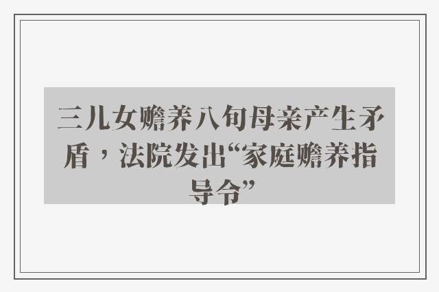 三儿女赡养八旬母亲产生矛盾，法院发出“家庭赡养指导令”