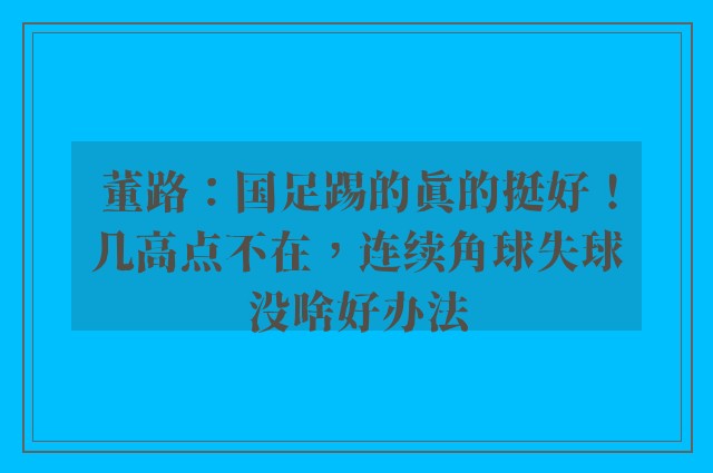 董路：国足踢的真的挺好！几高点不在，连续角球失球没啥好办法