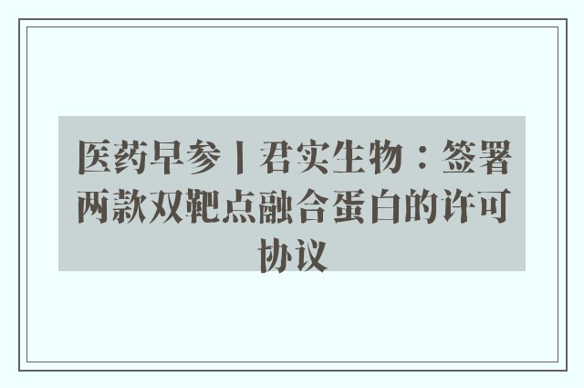 医药早参丨君实生物：签署两款双靶点融合蛋白的许可协议