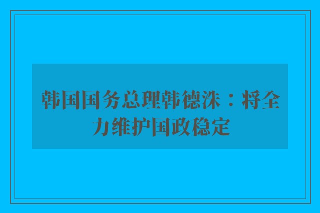 韩国国务总理韩德洙：将全力维护国政稳定