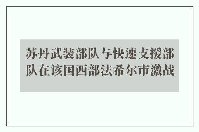 苏丹武装部队与快速支援部队在该国西部法希尔市激战