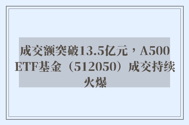 成交额突破13.5亿元，A500ETF基金（512050）成交持续火爆