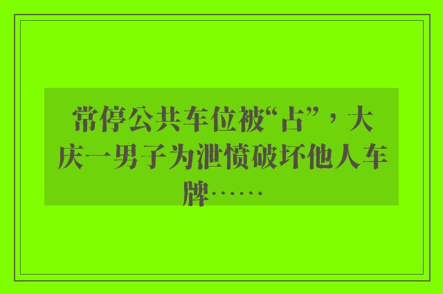 常停公共车位被“占”，大庆一男子为泄愤破坏他人车牌……