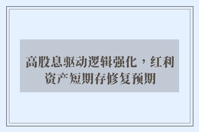 高股息驱动逻辑强化，红利资产短期存修复预期